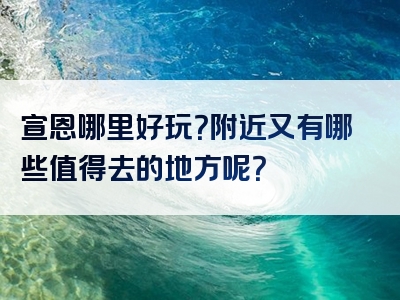 宣恩哪里好玩？附近又有哪些值得去的地方呢？