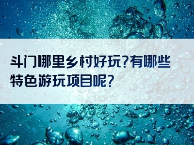 斗门哪里乡村好玩？有哪些特色游玩项目呢？