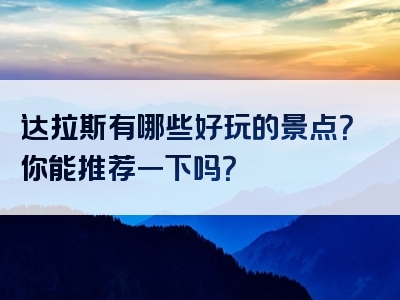 达拉斯有哪些好玩的景点？你能推荐一下吗？