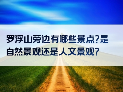 罗浮山旁边有哪些景点？是自然景观还是人文景观？