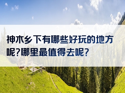 神木乡下有哪些好玩的地方呢？哪里最值得去呢？
