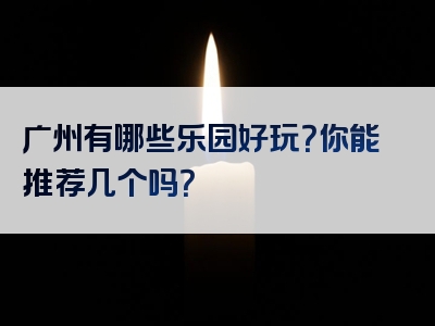 广州有哪些乐园好玩？你能推荐几个吗？