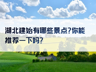 湖北建始有哪些景点？你能推荐一下吗？