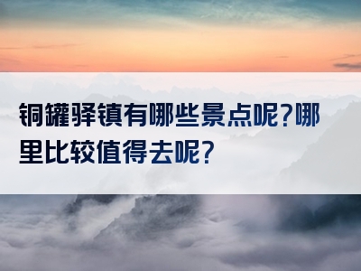 铜罐驿镇有哪些景点呢？哪里比较值得去呢？