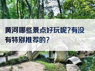 黄河哪些景点好玩呢？有没有特别推荐的？