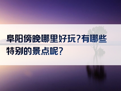 阜阳傍晚哪里好玩？有哪些特别的景点呢？