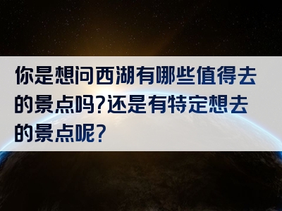 你是想问西湖有哪些值得去的景点吗？还是有特定想去的景点呢？