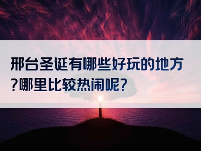 邢台圣诞有哪些好玩的地方？哪里比较热闹呢？