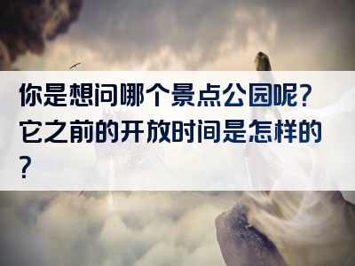 你是想问哪个景点公园呢？它之前的开放时间是怎样的？