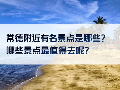 常德附近有名景点是哪些？哪些景点最值得去呢？