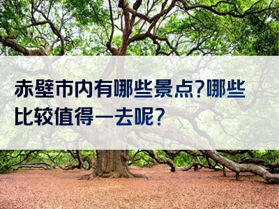 赤壁市内有哪些景点？哪些比较值得一去呢？