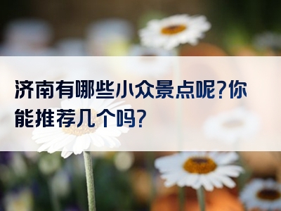 济南有哪些小众景点呢？你能推荐几个吗？