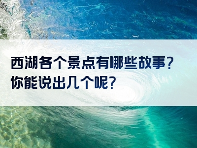 西湖各个景点有哪些故事？你能说出几个呢？