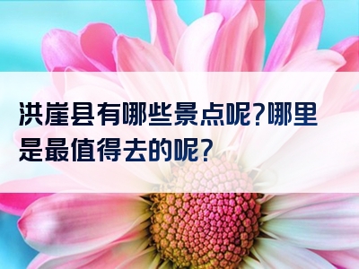 洪崖县有哪些景点呢？哪里是最值得去的呢？