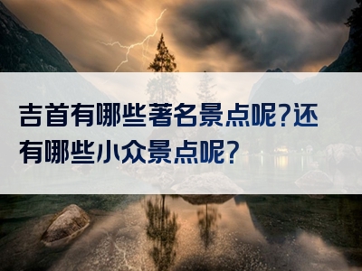 吉首有哪些著名景点呢？还有哪些小众景点呢？