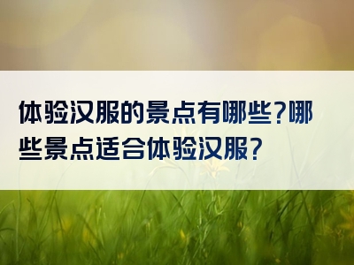 体验汉服的景点有哪些？哪些景点适合体验汉服？