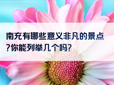 南充有哪些意义非凡的景点？你能列举几个吗？