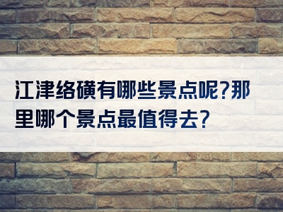 江津络磺有哪些景点呢？那里哪个景点最值得去？