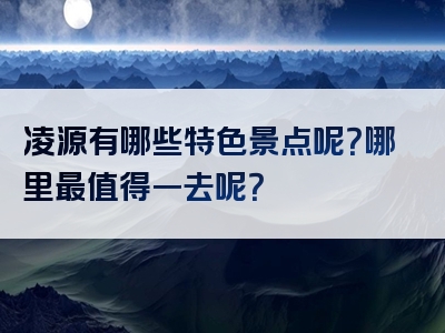 凌源有哪些特色景点呢？哪里最值得一去呢？