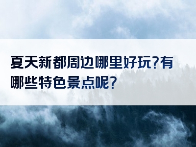 夏天新都周边哪里好玩？有哪些特色景点呢？