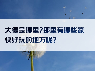 大德是哪里？那里有哪些凉快好玩的地方呢？