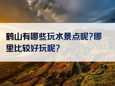 鹤山有哪些玩水景点呢？哪里比较好玩呢？