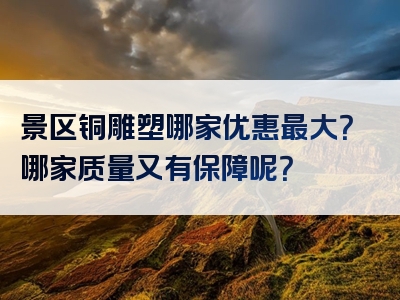 景区铜雕塑哪家优惠最大？哪家质量又有保障呢？