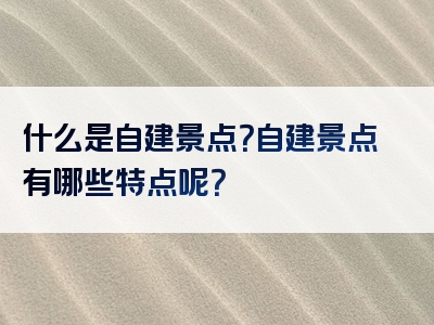 什么是自建景点？自建景点有哪些特点呢？