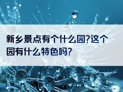 新乡景点有个什么园？这个园有什么特色吗？