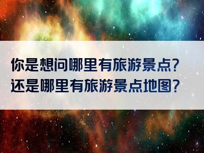 你是想问哪里有旅游景点？还是哪里有旅游景点地图？