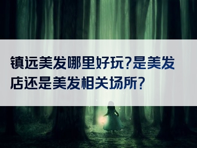 镇远美发哪里好玩？是美发店还是美发相关场所？