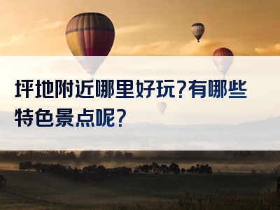 坪地附近哪里好玩？有哪些特色景点呢？