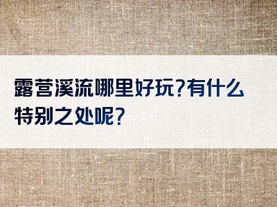 露营溪流哪里好玩？有什么特别之处呢？