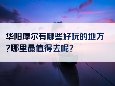 华阳摩尔有哪些好玩的地方？哪里最值得去呢？