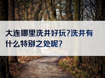 大连哪里洗井好玩？洗井有什么特别之处呢？