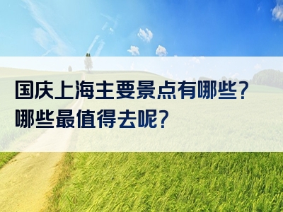 国庆上海主要景点有哪些？哪些最值得去呢？