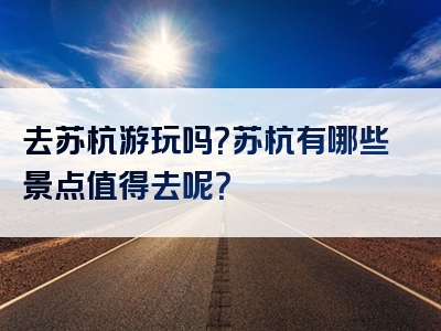 去苏杭游玩吗？苏杭有哪些景点值得去呢？