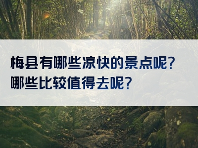 梅县有哪些凉快的景点呢？哪些比较值得去呢？