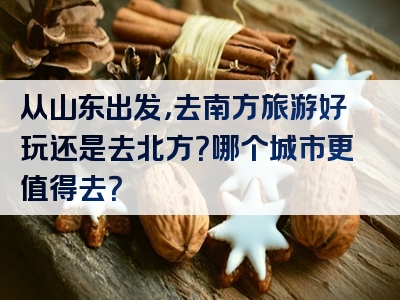从山东出发，去南方旅游好玩还是去北方？哪个城市更值得去？