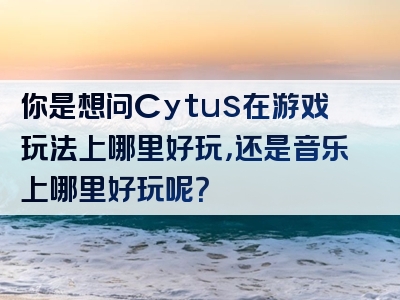 你是想问Cytus在游戏玩法上哪里好玩，还是音乐上哪里好玩呢？