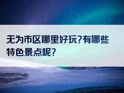 无为市区哪里好玩？有哪些特色景点呢？