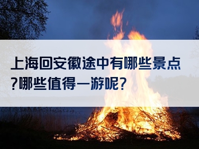 上海回安徽途中有哪些景点？哪些值得一游呢？