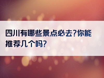 四川有哪些景点必去？你能推荐几个吗？