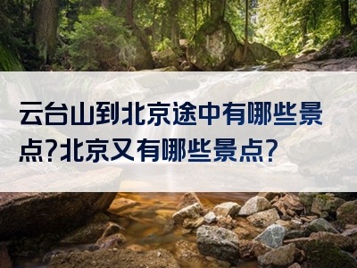 云台山到北京途中有哪些景点？北京又有哪些景点？