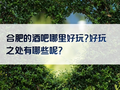 合肥的酒吧哪里好玩？好玩之处有哪些呢？