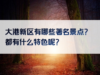 大港新区有哪些著名景点？都有什么特色呢？