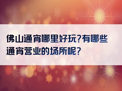 佛山通宵哪里好玩？有哪些通宵营业的场所呢？