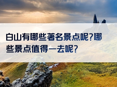 白山有哪些著名景点呢？哪些景点值得一去呢？