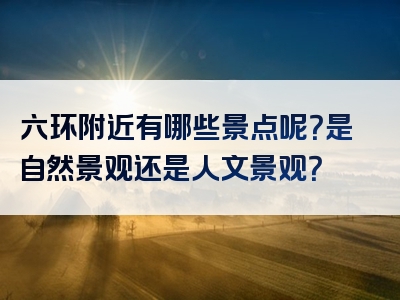 六环附近有哪些景点呢？是自然景观还是人文景观？