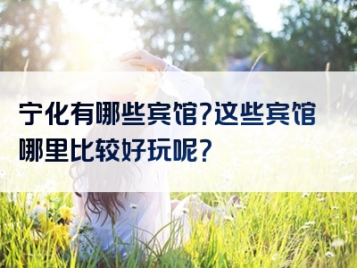 宁化有哪些宾馆？这些宾馆哪里比较好玩呢？